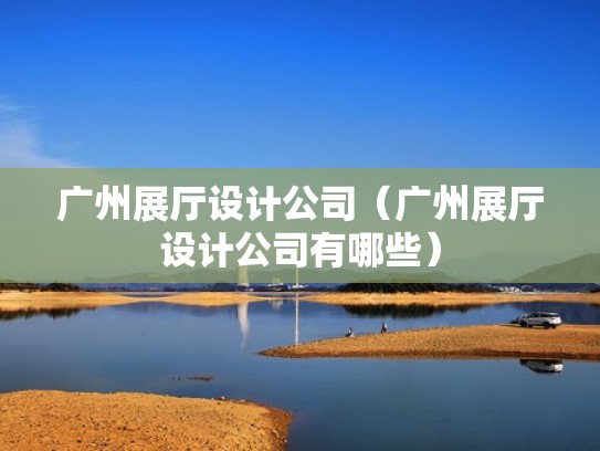 广州展厅设计公司（广州展厅设计公司有哪些）