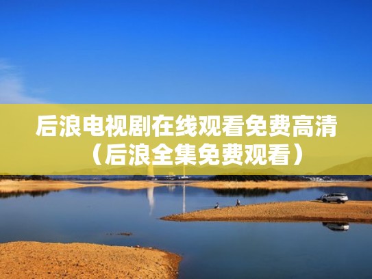 后浪电视剧在线观看免费高清（后浪全集免费观看）