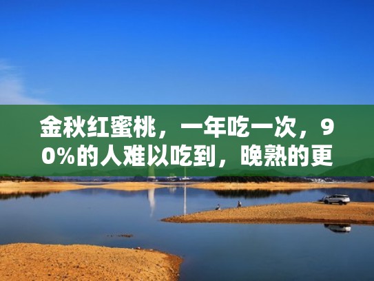 金秋红蜜桃，一年吃一次，90%的人难以吃到，晚熟的更甜脆！（金秋红蜜桃的营养价值）