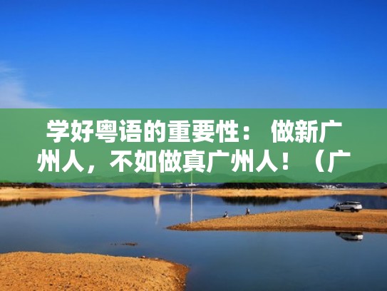 学好粤语的重要性： 做新广州人，不如做真广州人！（广州人怎么学粤语）