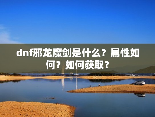 dnf邪龙魔剑是什么?属性如何?如何获取? dnf邪龙魔剑是什么?属性如何?如何获取?