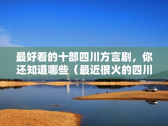 最好看的十部四川方言剧，你还知道哪些（最近很火的四川方言电视剧）