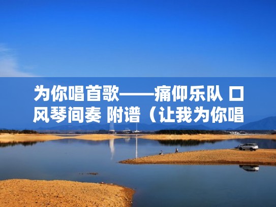 为你唱首歌——痛仰乐队 口风琴间奏 附谱（让我为你唱首歌 痛仰口琴）