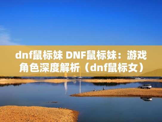 dnf鼠标妹 DNF鼠标妹:游戏角色深度解析(dnf鼠标女) dnf鼠标妹 DNF鼠标妹:游戏角色深度解析(dnf鼠标女)