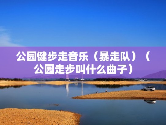 公园健步走音乐（暴走队）（公园走步叫什么曲子）