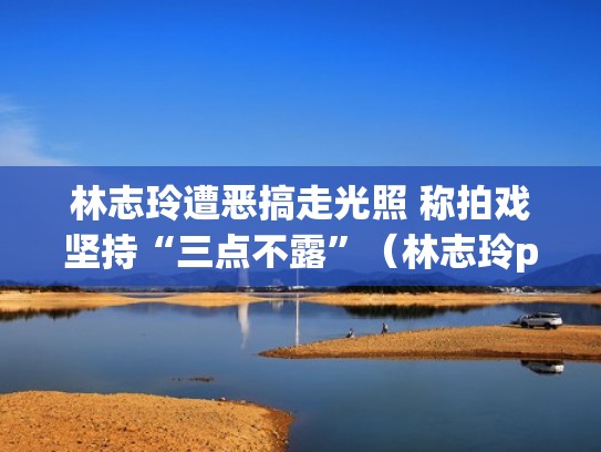 林志玲遭恶搞走光照 称拍戏坚持“三点不露”（林志玲ps）