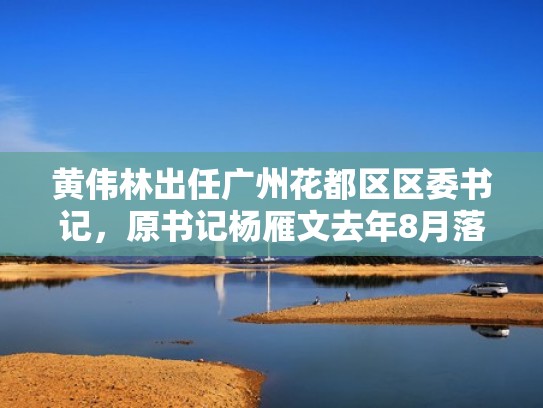 黄伟林出任广州花都区区委书记,原书记杨雁文去年8月落马(花都黄炜) 黄伟林出任广州花都区区委书记,原书记杨雁文去年8月落马(花都黄炜)