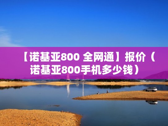 【诺基亚800 全网通】报价（诺基亚800手机多少钱）