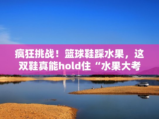 疯狂挑战！篮球鞋踩水果，这双鞋真能hold住“水果大考验”吗？（篮球鞋踩食物）