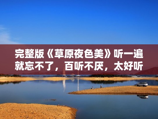 完整版《草原夜色美》听一遍就忘不了，百听不厌，太好听了！（草原夜色美原唱是谁唱的）