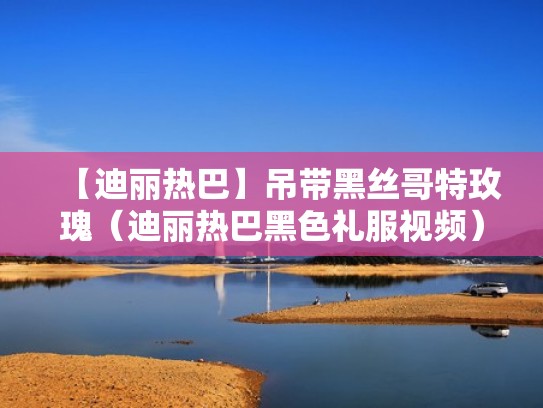 【迪丽热巴】吊带黑丝哥特玫瑰（迪丽热巴黑色礼服视频）