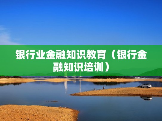 银行业金融知识教育（银行金融知识培训）