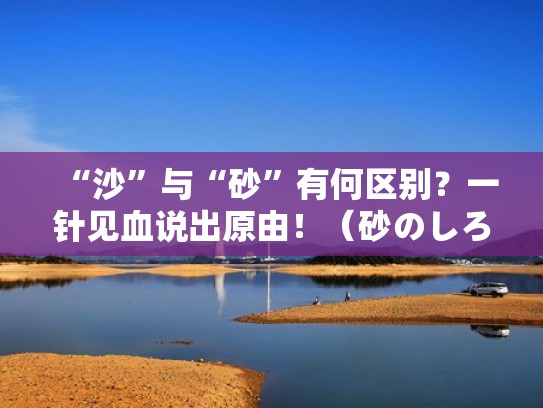 “沙”与“砂”有何区别?一针见血说出原由!(砂のしろ) “沙”与“砂”有何区别?一针见血说出原由!(砂のしろ)