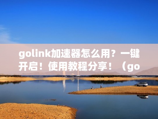 golink加速器怎么用？一键开启！使用教程分享！（golink加速器永久免费的吗）