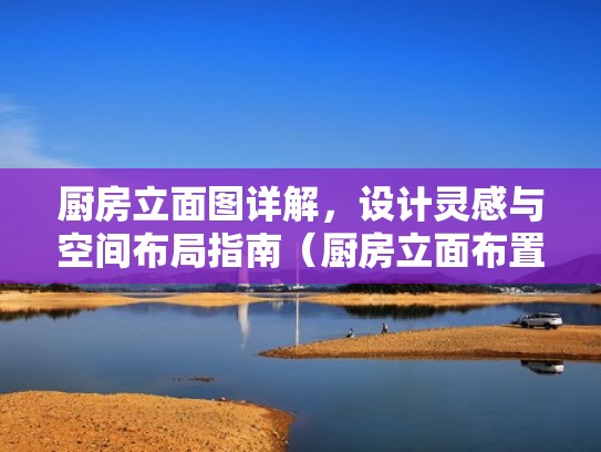 厨房立面图详解，设计灵感与空间布局指南（厨房立面布置图）