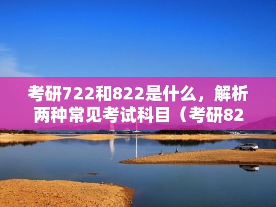 考研722和822是什么，解析两种常见考试科目（考研822指的什么）