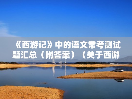 《西游记》中的语文常考测试题汇总(附答案)(关于西游记考试题及答案大全) 《西游记》中的语文常考测试题汇总(附答案)(关于西游记考试题及答案大全)