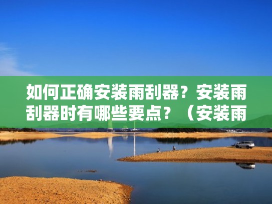 如何正确安装雨刮器？安装雨刮器时有哪些要点？（安装雨刮器的方法）