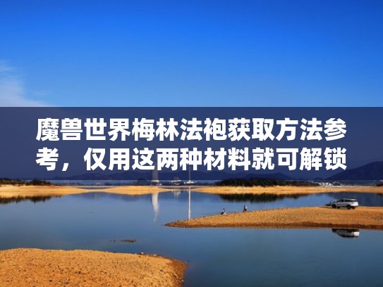 魔兽世界梅林法袍获取方法参考，仅用这两种材料就可解锁（梅林的装备）