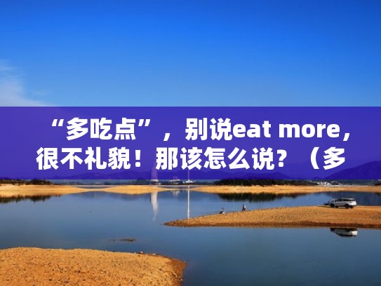 “多吃点”，别说eat more，很不礼貌！那该怎么说？（多吃点哦英语翻译）