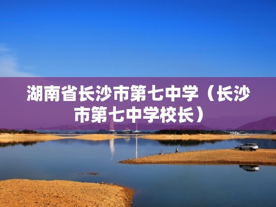 湖南省长沙市第七中学（长沙市第七中学校长）