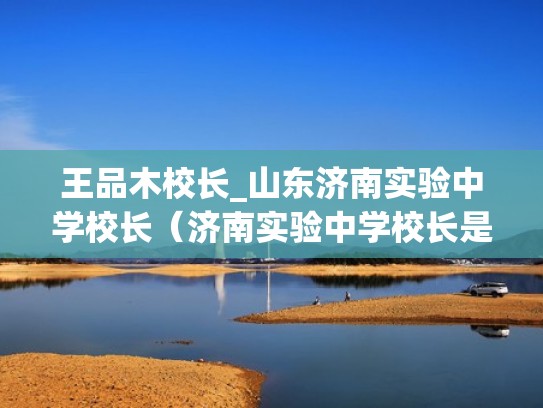 王品木校长_山东济南实验中学校长（济南实验中学校长是谁）