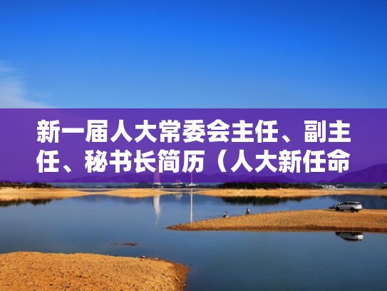 新一届人大常委会主任、副主任、秘书长简历（人大新任命）