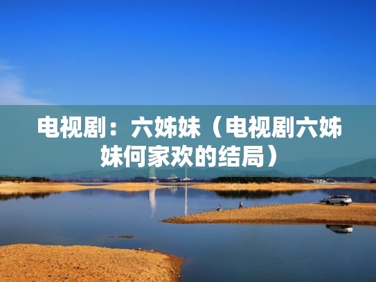 电视剧：六姊妹（电视剧六姊妹何家欢的结局）