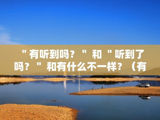 ＂有听到吗？＂ 和 ＂听到了吗？＂ 和有什么不一样？（有没有听见又有什么呈现）