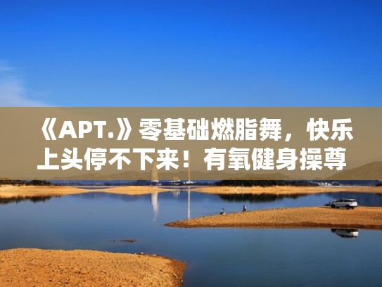 《APT.》零基础燃脂舞，快乐上头停不下来！有氧健身操尊巴（尊巴舞减肥健身视频）