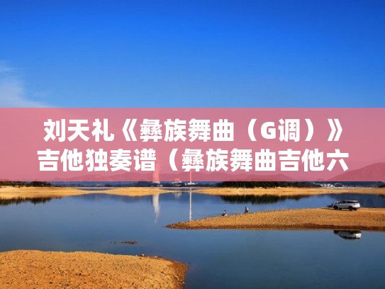 刘天礼《彝族舞曲（G调）》吉他独奏谱（彝族舞曲吉他六线谱）