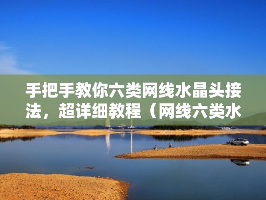 手把手教你六类网线水晶头接法，超详细教程（网线六类水晶头接法顺序）