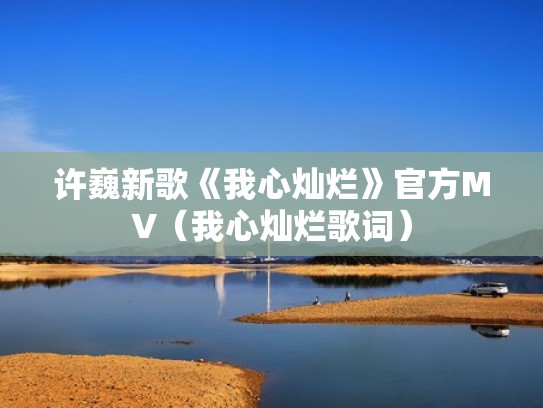 许巍新歌《我心灿烂》官方MV（我心灿烂歌词）