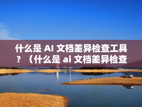 什么是 AI 文档差异检查工具？（什么是 ai 文档差异检查工具的功能）