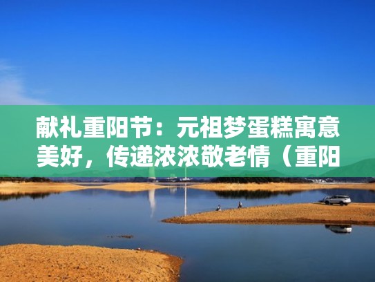 献礼重阳节:元祖梦蛋糕寓意美好,传递浓浓敬老情(重阳节做蛋糕主题) 献礼重阳节:元祖梦蛋糕寓意美好,传递浓浓敬老情(重阳节做蛋糕主题)