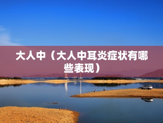 大人中（大人中耳炎症状有哪些表现）