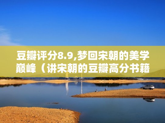 豆瓣评分8.9,梦回宋朝的美学巅峰（讲宋朝的豆瓣高分书籍）