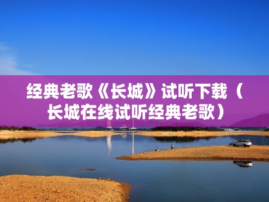 经典老歌《长城》试听下载(长城在线试听经典老歌) 经典老歌《长城》试听下载(长城在线试听经典老歌)