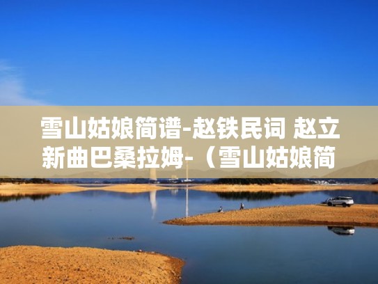 雪山姑娘简谱-赵铁民词 赵立新曲巴桑拉姆-（雪山姑娘简谱视唱）