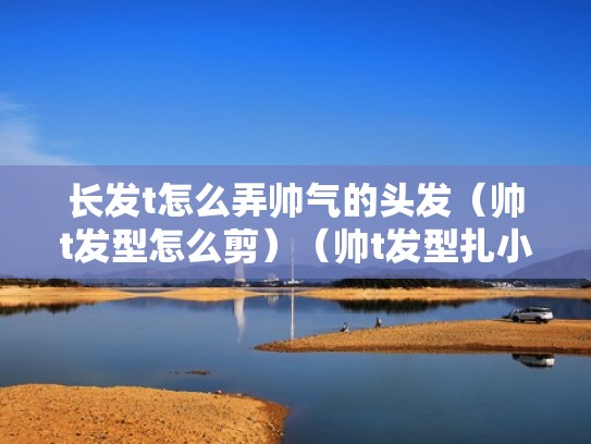 长发t怎么弄帅气的头发（帅t发型怎么剪）（帅t发型扎小辫）
