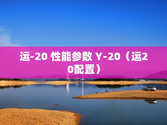运-20 性能参数 Y-20（运20配置）