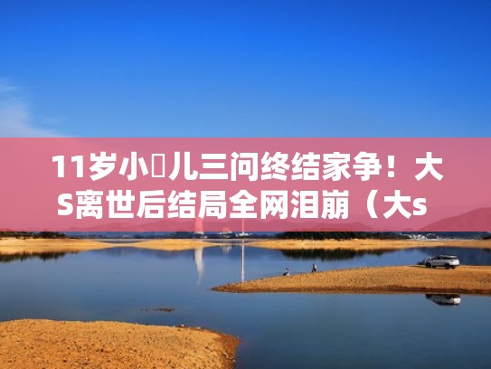 11岁小玥儿三问终结家争！大S离世后结局全网泪崩（大s 小玥儿）