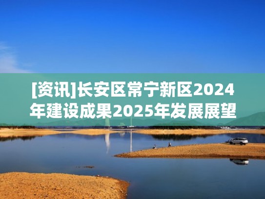 [资讯]长安区常宁新区2024年建设成果2025年发展展望（常宁新区和长安区的关系）