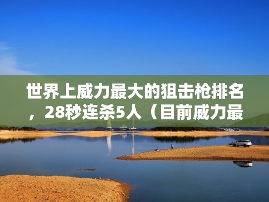 世界上威力最大的狙击枪排名,28秒连杀5人(目前威力最大的狙击枪) 世界上威力最大的狙击枪排名,28秒连杀5人(目前威力最大的狙击枪)