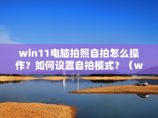 win11电脑拍照自拍怎么操作？如何设置自拍模式？（windows电脑拍照）