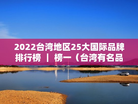 2022台湾地区25大国际品牌排行榜 | 榜一(台湾有名品牌) 2022台湾地区25大国际品牌排行榜 | 榜一(台湾有名品牌)