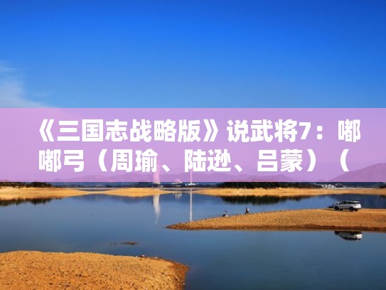 《三国志战略版》说武将7：嘟嘟弓（周瑜、陆逊、吕蒙）（三国志战略版嘟嘟队周瑜陆逊吕蒙）