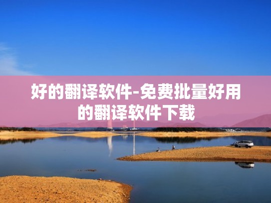 好的翻译软件-免费批量好用的翻译软件下载