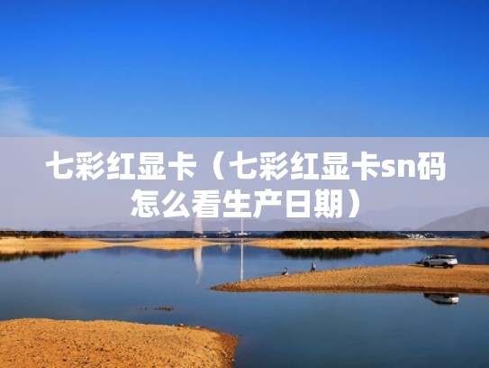 七彩红显卡（七彩红显卡sn码怎么看生产日期）
