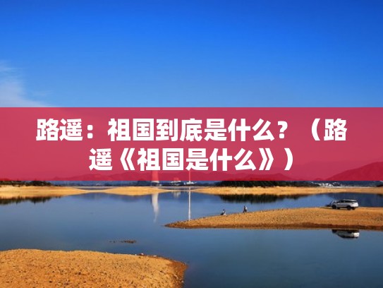 路遥：祖国到底是什么？（路遥《祖国是什么》）